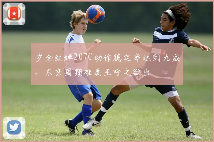 岁全红婵207C动作稳定率达到九成，东京周期难度王呼之欲出