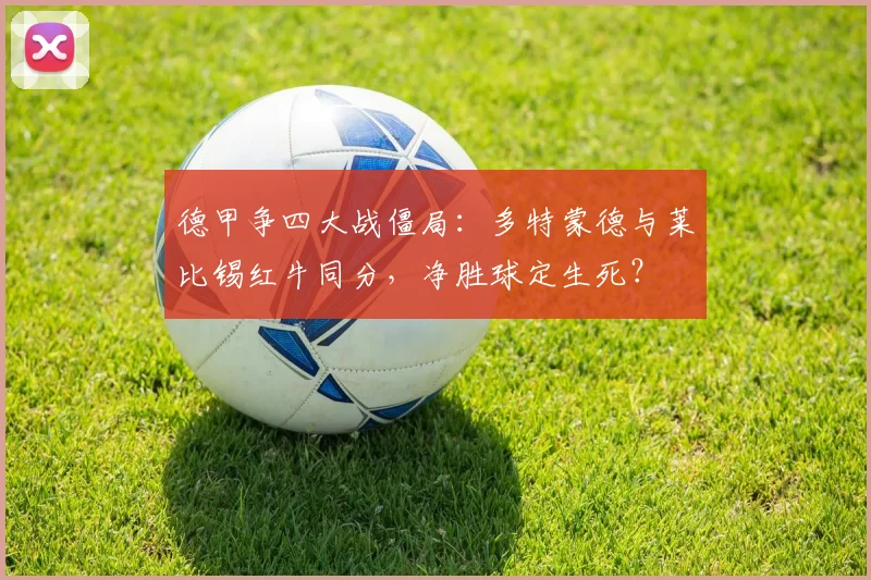 德甲争四大战僵局：多特蒙德与莱比锡红牛同分，净胜球定生死？